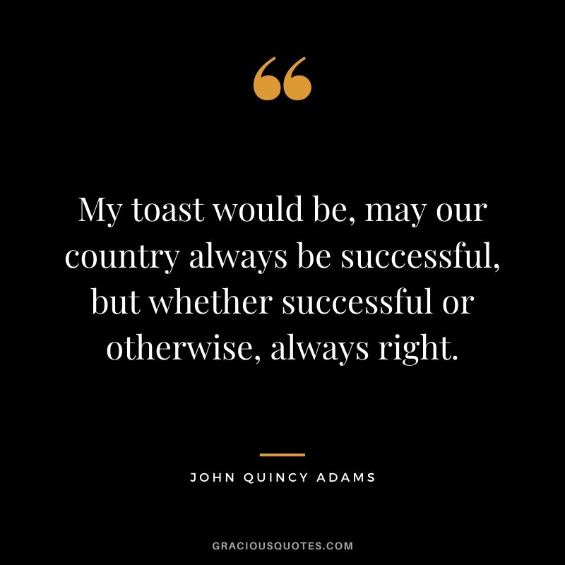 My toast would be, may our country always be successful, but whether successful or otherwise, always right.