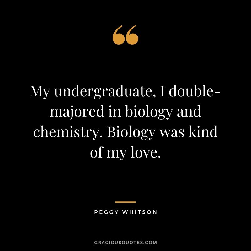 My undergraduate, I double-majored in biology and chemistry. Biology was kind of my love.