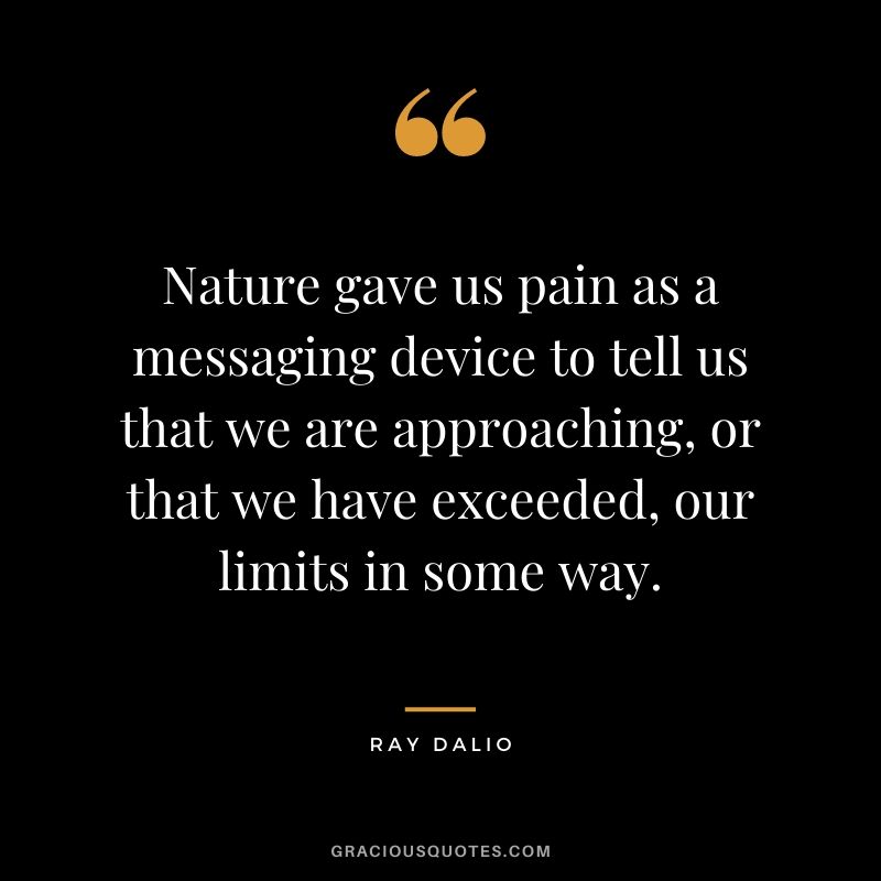 Nature gave us pain as a messaging device to tell us that we are approaching, or that we have exceeded, our limits in some way.