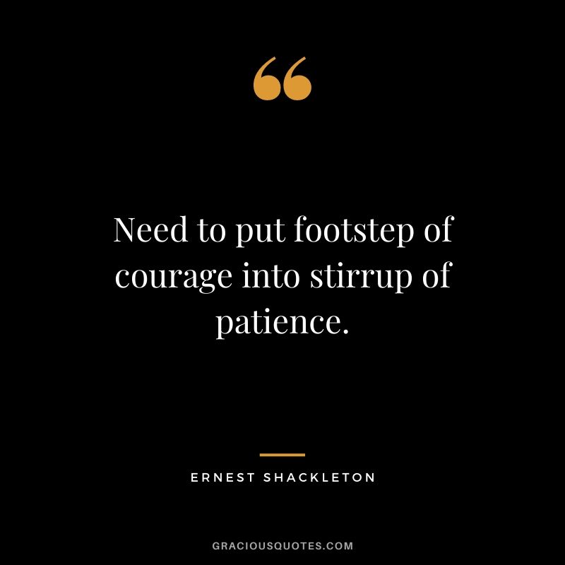 Need to put footstep of courage into stirrup of patience.