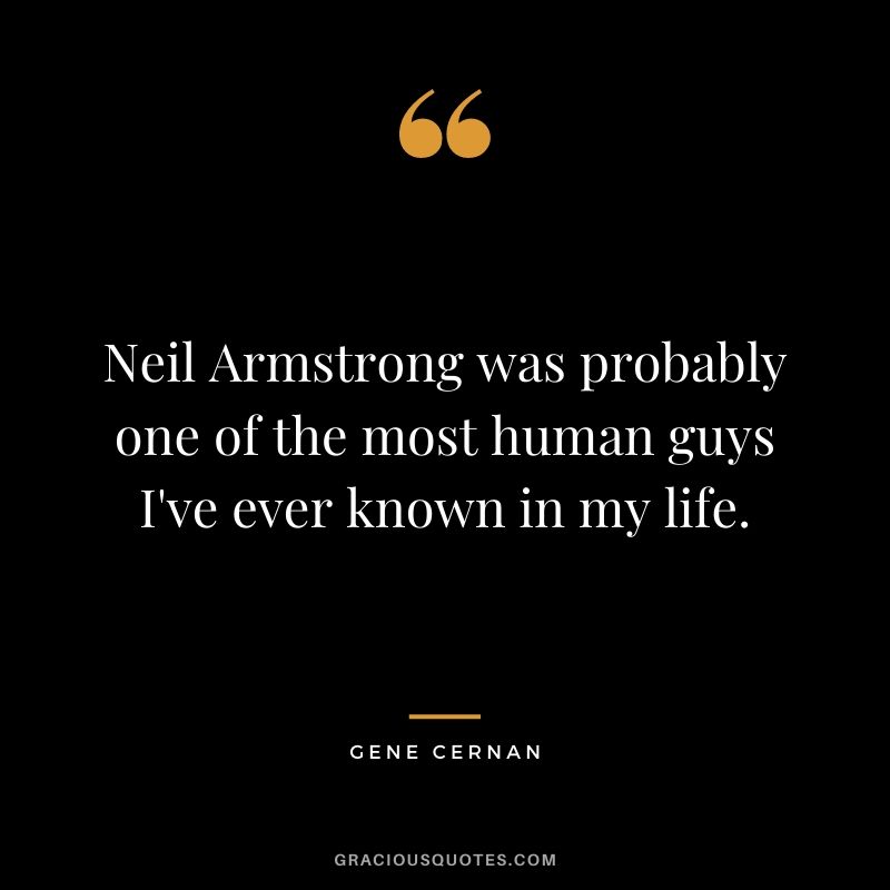 Neil Armstrong was probably one of the most human guys I've ever known in my life.
