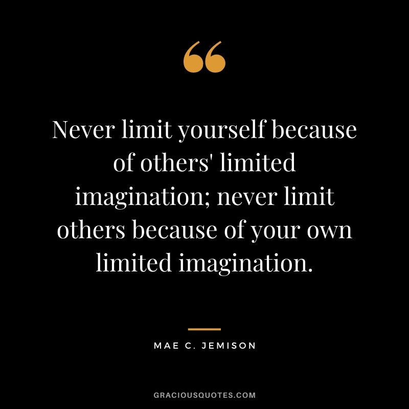 Never limit yourself because of others' limited imagination; never limit others because of your own limited imagination.