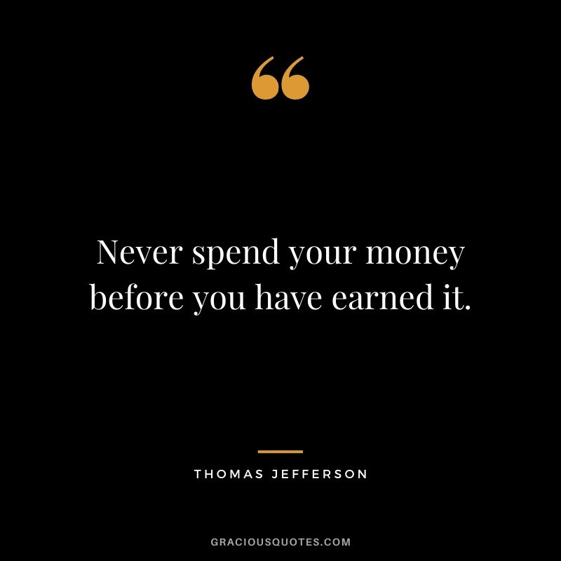 Never spend your money before you have earned it.