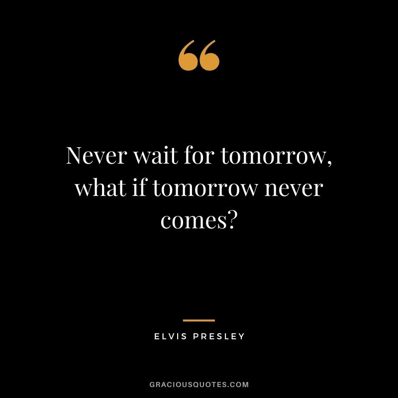 Never wait for tomorrow, what if tomorrow never comes?
