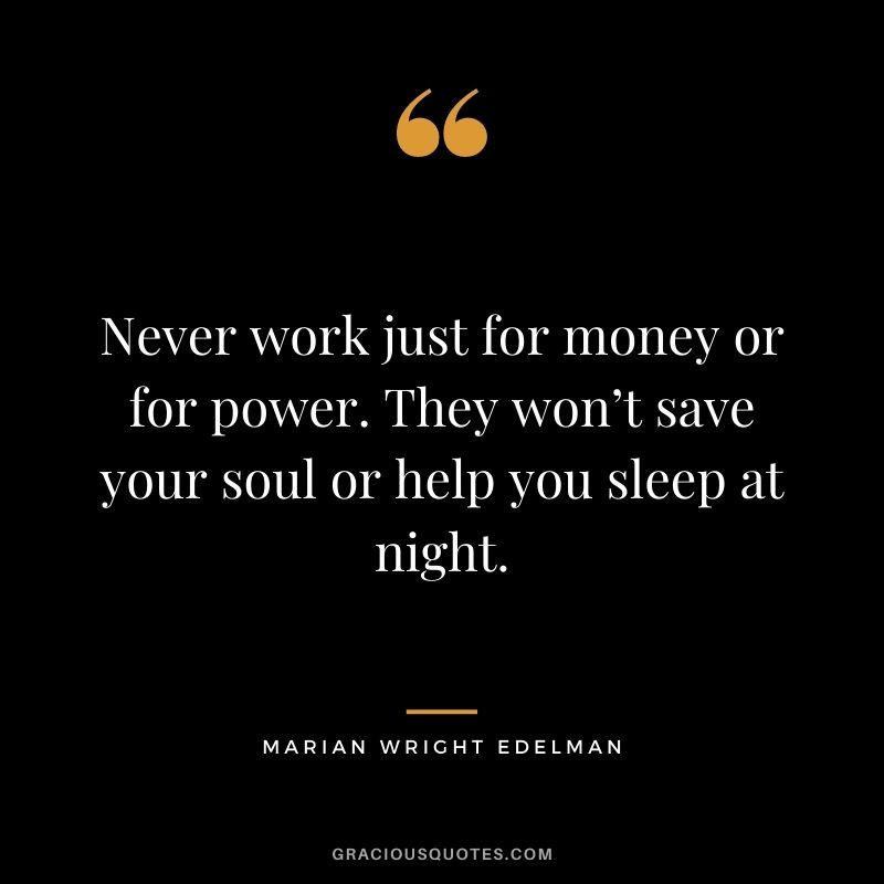 Never work just for money or for power. They won’t save your soul or help you sleep at night. - Marian Wright Edelman