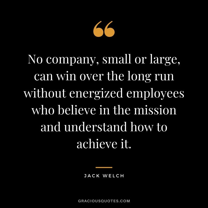 No company, small or large, can win over the long run without energized employees who believe in the mission and understand how to achieve it.