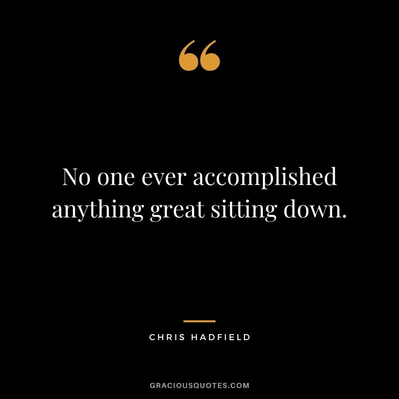 No one ever accomplished anything great sitting down.