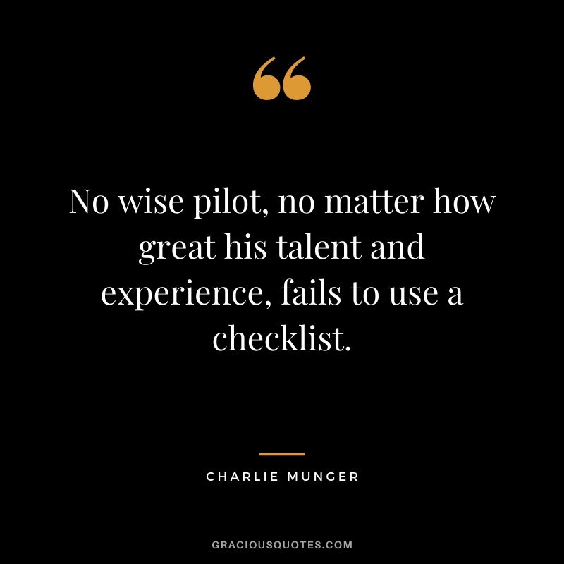 No wise pilot, no matter how great his talent and experience, fails to use a checklist.