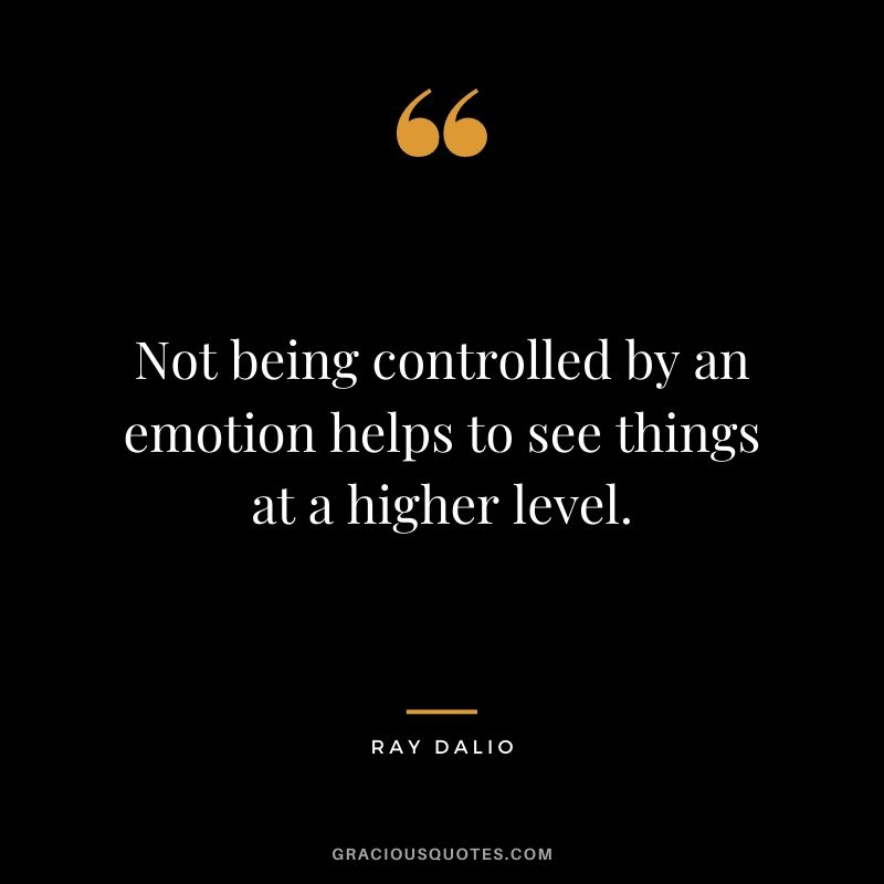 Not being controlled by an emotion helps to see things at a higher level.