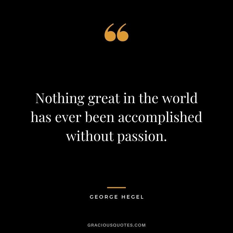 Nothing great in the world has ever been accomplished without passion. - George Hegel
