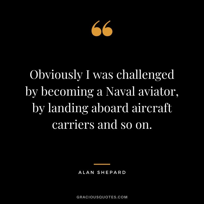 Obviously I was challenged by becoming a Naval aviator, by landing aboard aircraft carriers and so on.