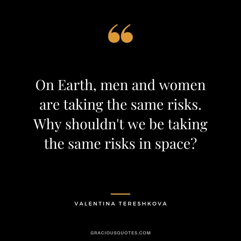 On Earth, men and women are taking the same risks. Why shouldn't we be taking the same risks in space?