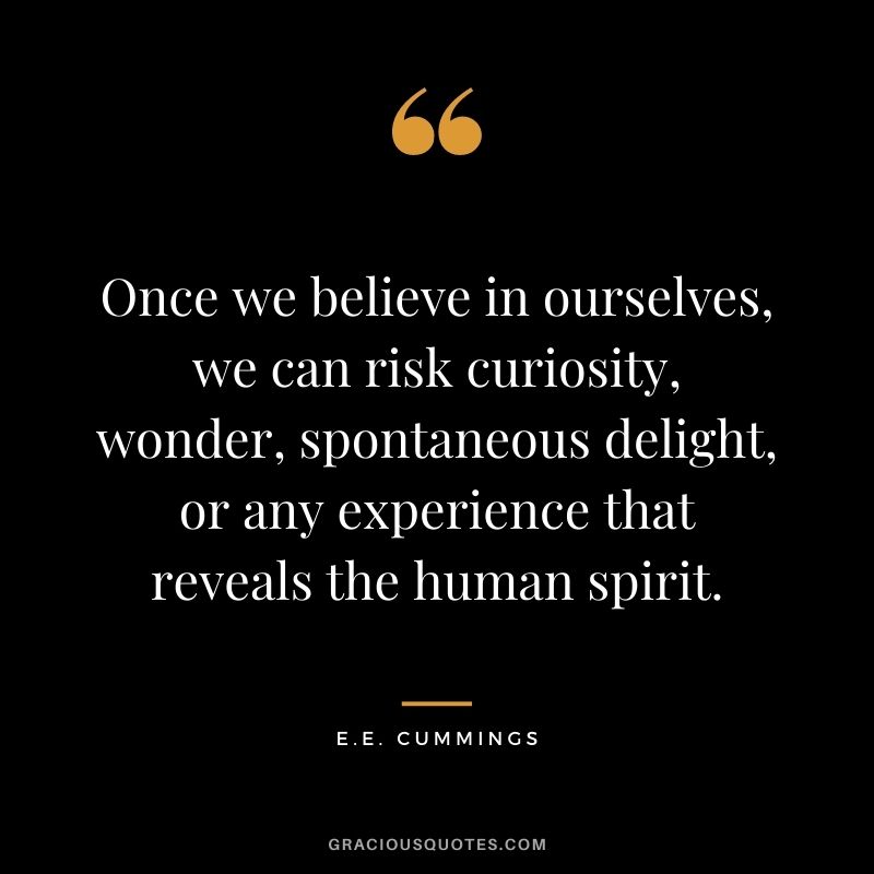 Once we believe in ourselves, we can risk curiosity, wonder, spontaneous delight, or any experience that reveals the human spirit. - E.E. Cummings