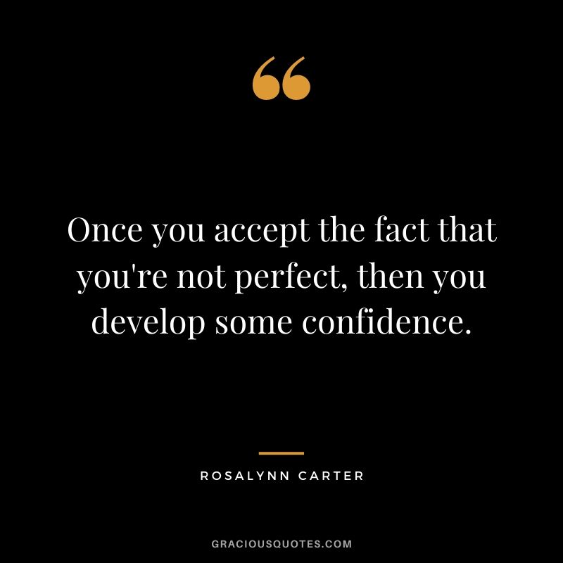 Once you accept the fact that you're not perfect, then you develop some confidence.