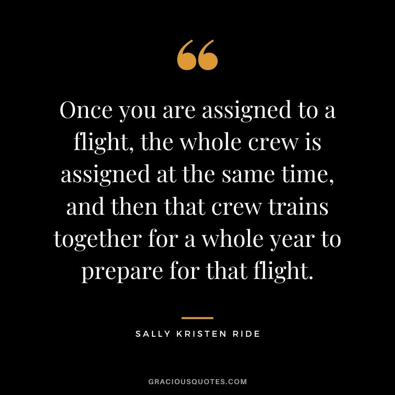 Once you are assigned to a flight, the whole crew is assigned at the same time, and then that crew trains together for a whole year to prepare for that flight.