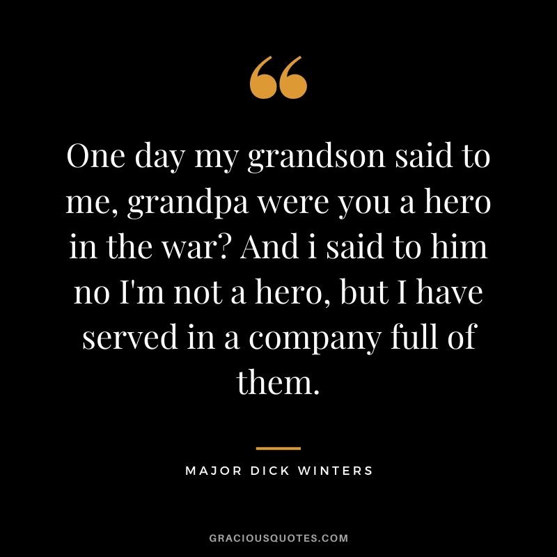 One day my grandson said to me, grandpa were you a hero in the war? And i said to him no I'm not a hero, but I have served in a company full of them.