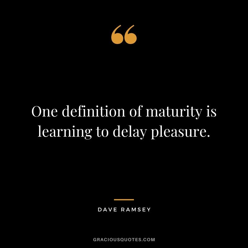 One definition of maturity is learning to delay pleasure.