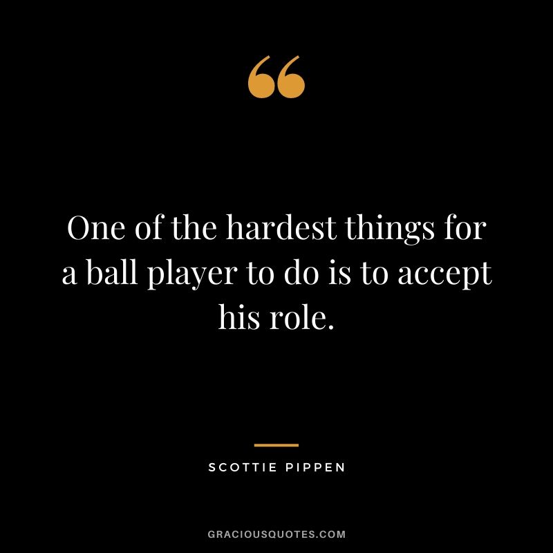 One of the hardest things for a ball player to do is to accept his role.