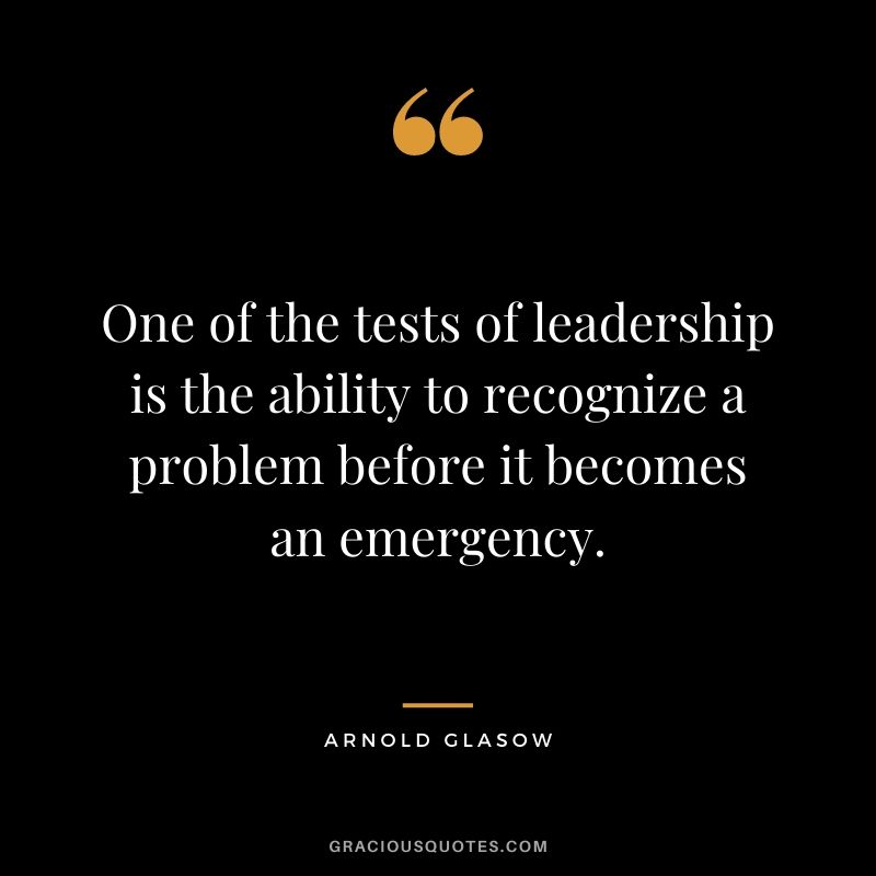 One of the tests of leadership is the ability to recognize a problem before it becomes an emergency. - Arnold Glasow