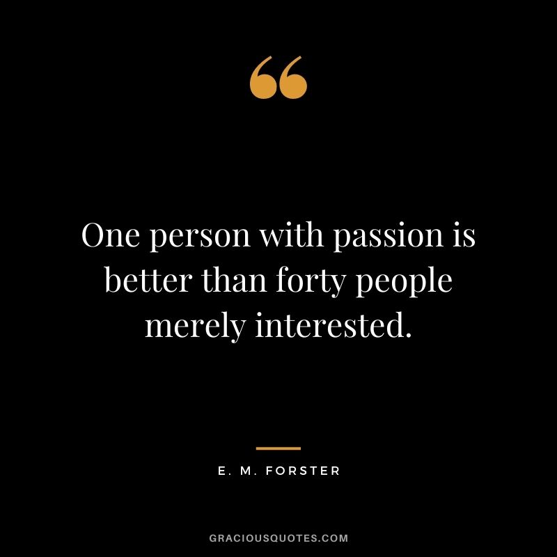 One person with passion is better than forty people merely interested. - E. M. Forster