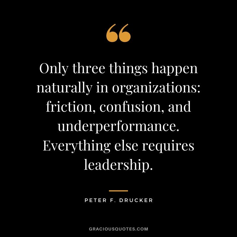 Only three things happen naturally in organizations: friction, confusion, and underperformance. Everything else requires leadership.