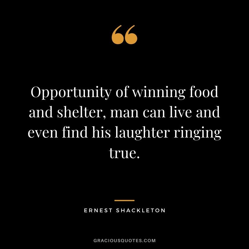 Opportunity of winning food and shelter, man can live and even find his laughter ringing true.