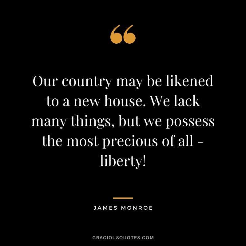Our country may be likened to a new house. We lack many things, but we possess the most precious of all - liberty!