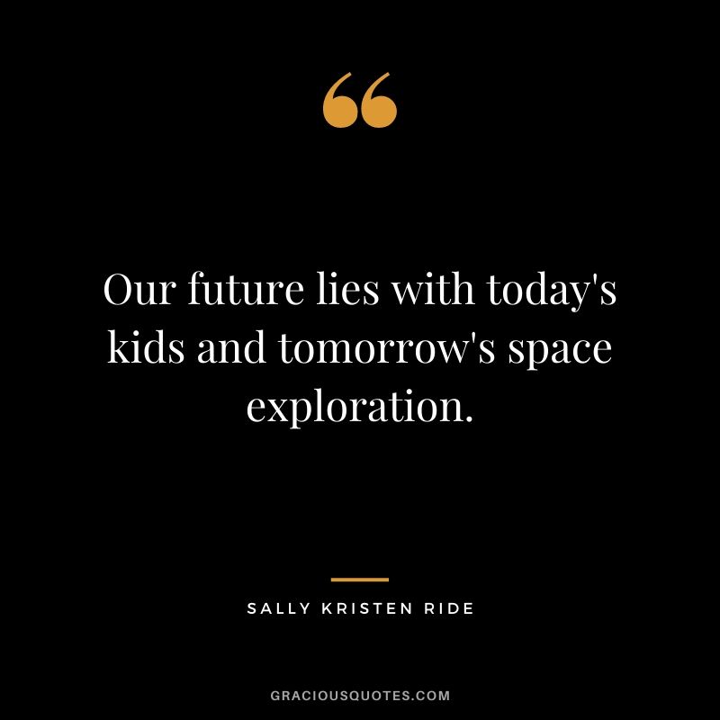 Our future lies with today’s kids and tomorrow’s space exploration. - Sally Ride