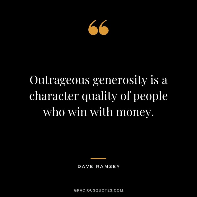Outrageous generosity is a character quality of people who win with money.