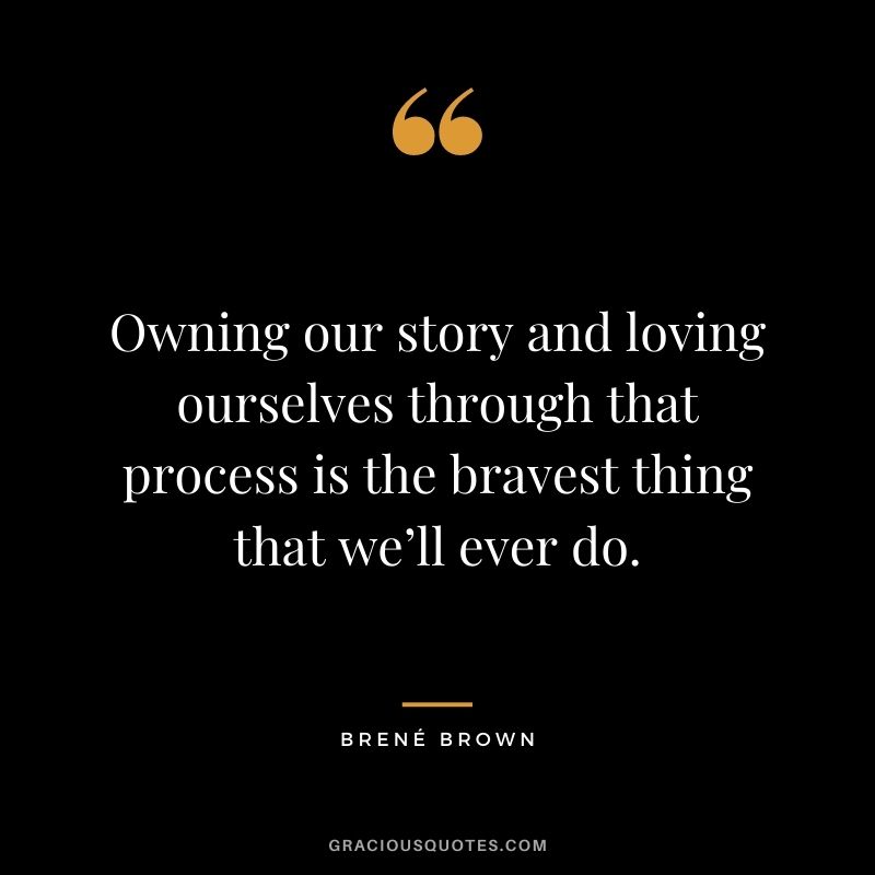 Owning our story and loving ourselves through that process is the bravest thing that we’ll ever do. - Brené Brown