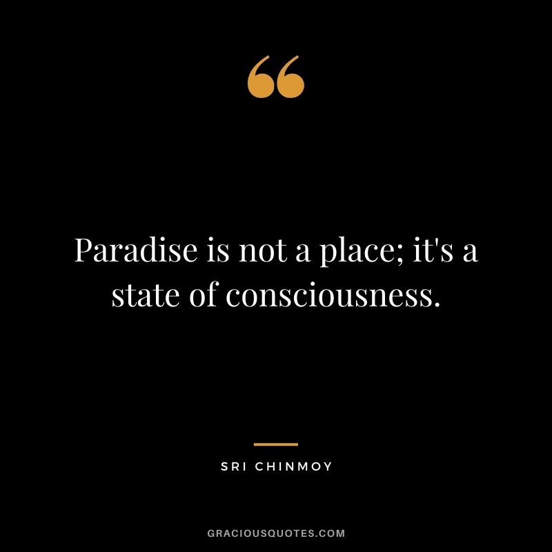 Paradise is not a place; it's a state of consciousness. - Sri Chinmoy