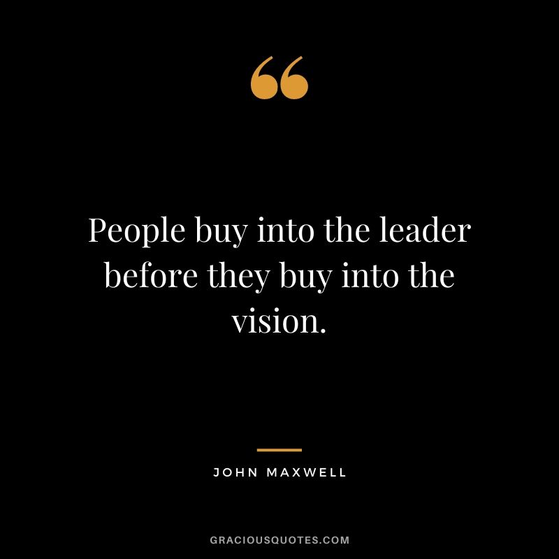 People buy into the leader before they buy into the vision. - John Maxwell