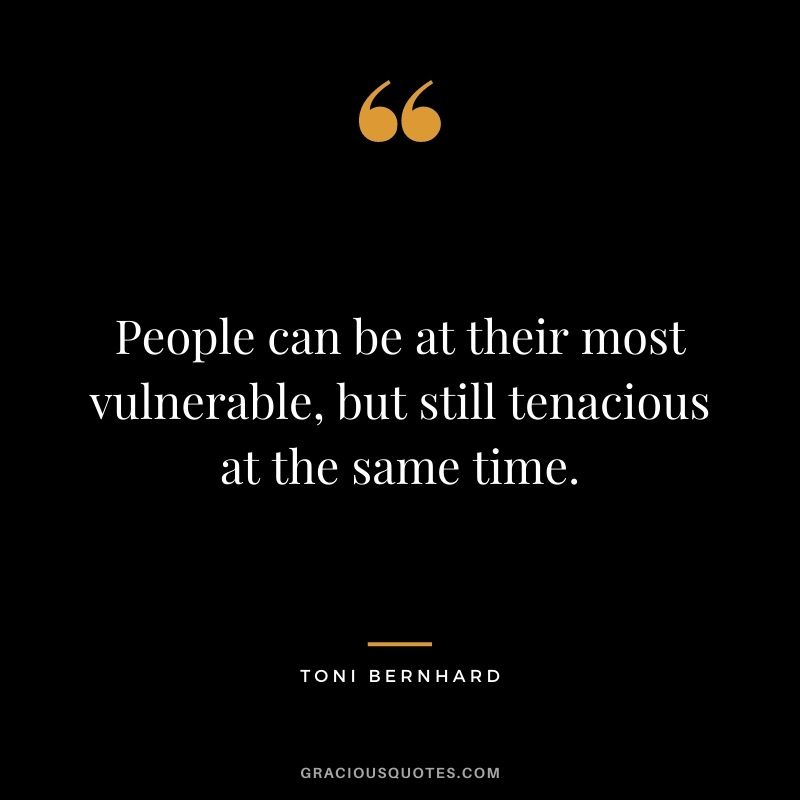 People can be at their most vulnerable, but still tenacious at the same time. - Toni Bernhard