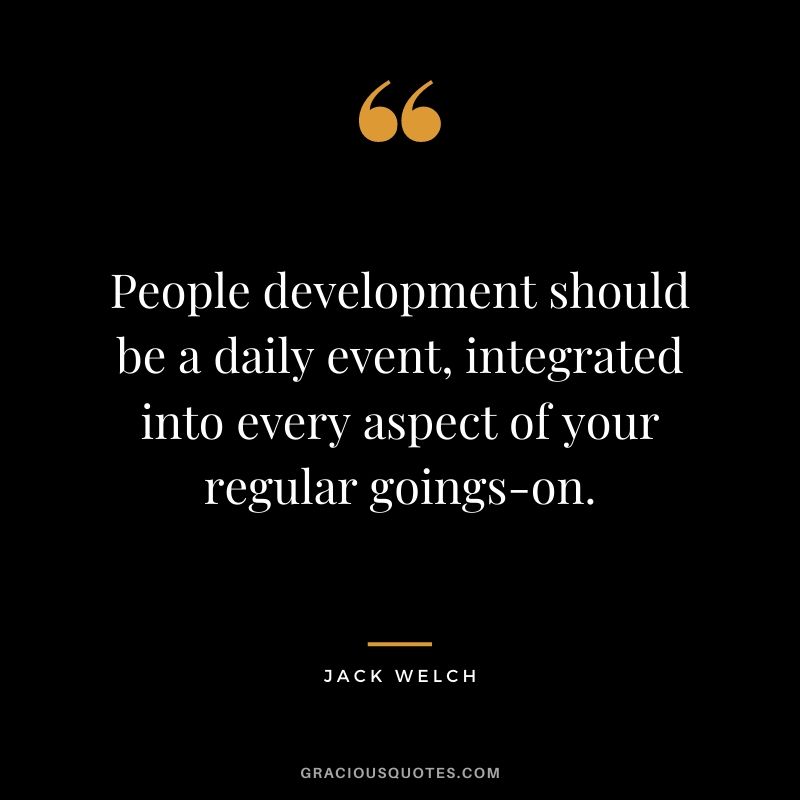 People development should be a daily event, integrated into every aspect of your regular goings-on.
