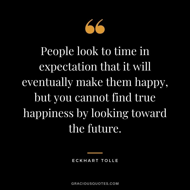People look to time in expectation that it will eventually make them happy, but you cannot find true happiness by looking toward the future.