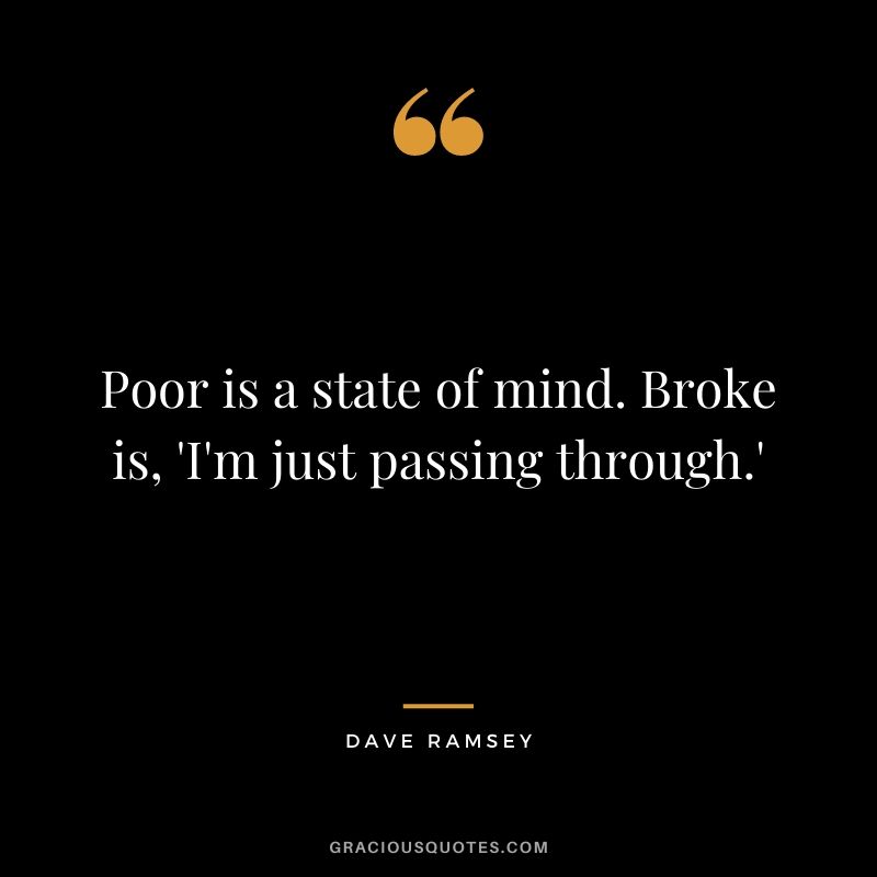 Poor is a state of mind. Broke is, 'I'm just passing through.'