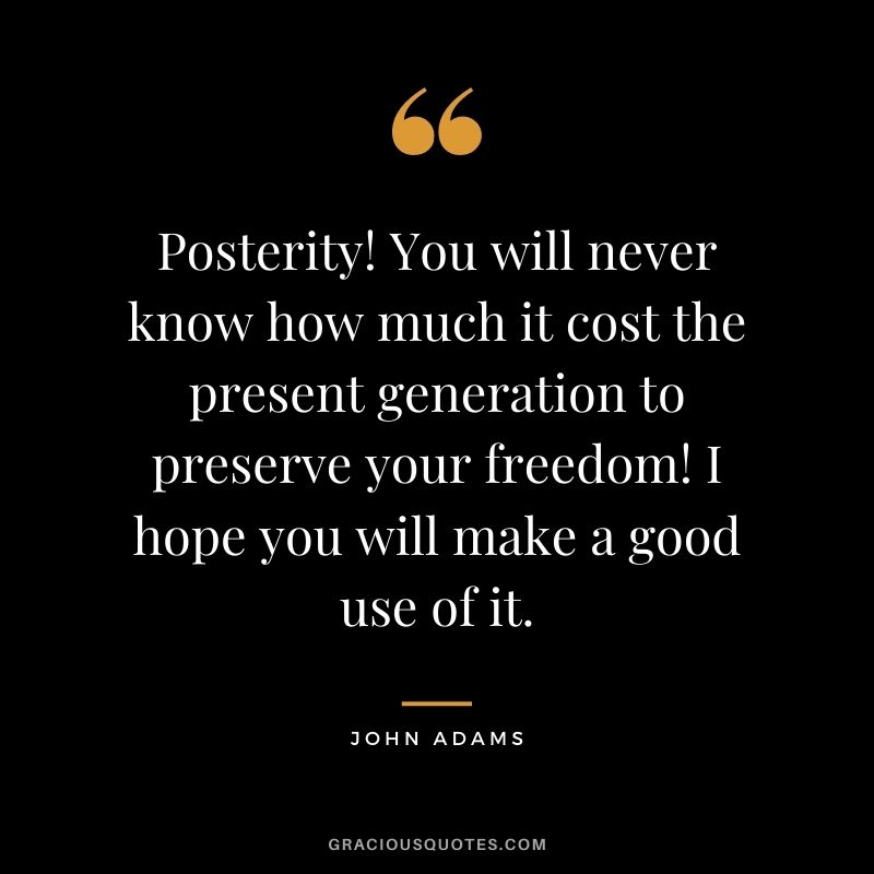 Posterity! You will never know how much it cost the present generation to preserve your freedom! I hope you will make a good use of it.