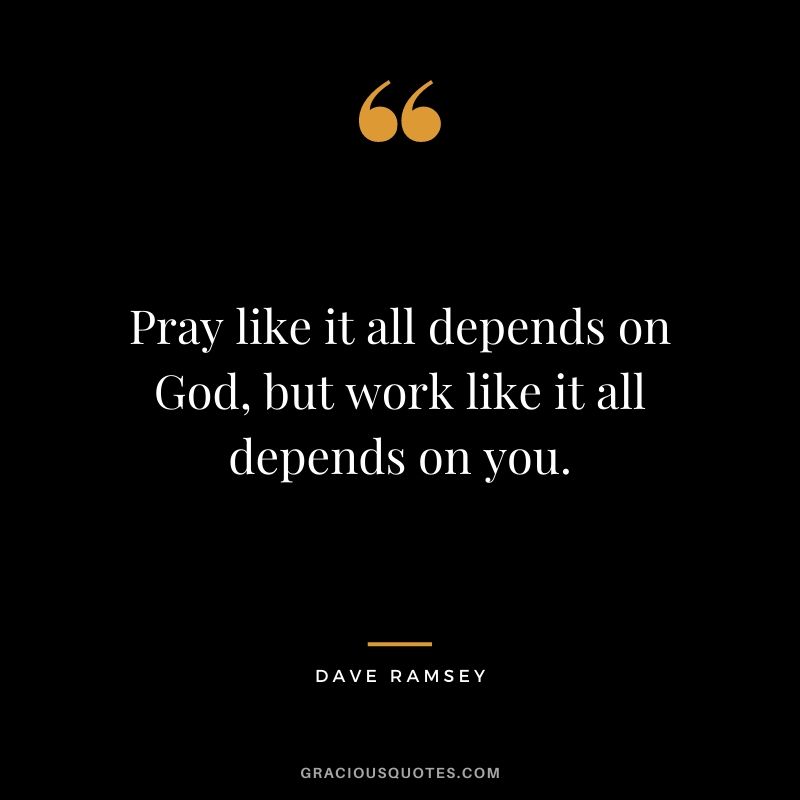 Pray like it all depends on God, but work like it all depends on you.
