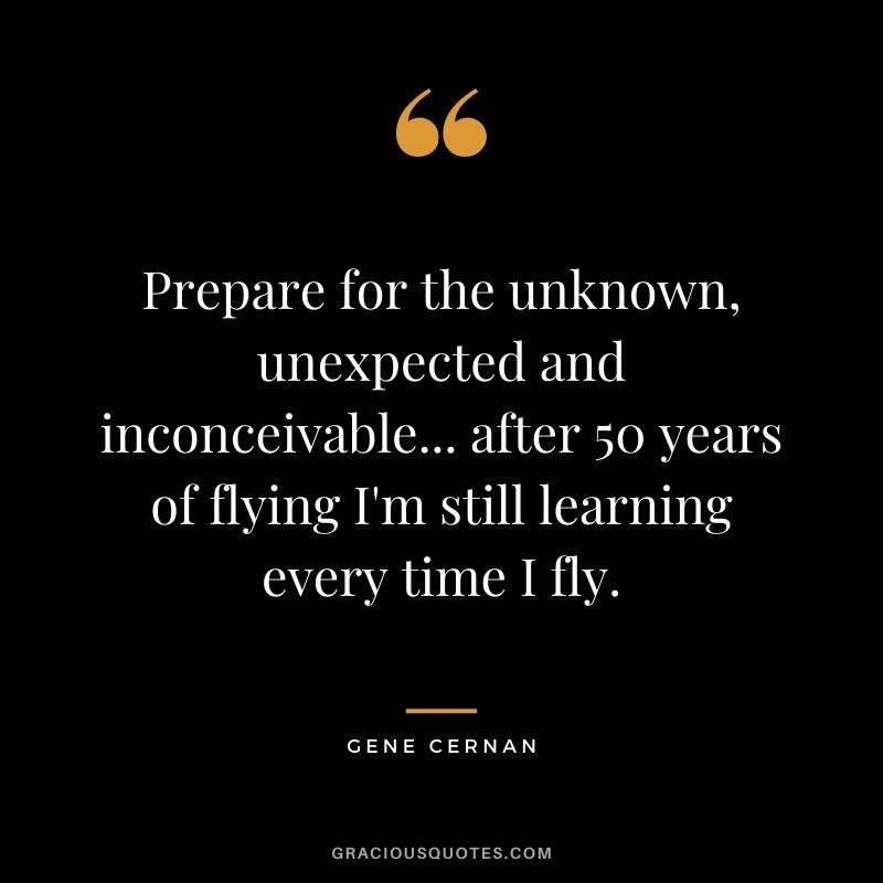 Prepare for the unknown, unexpected and inconceivable... after 50 years of flying I'm still learning every time I fly.