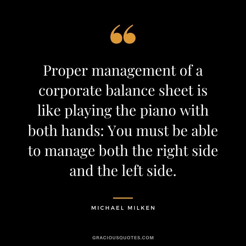 Proper management of a corporate balance sheet is like playing the piano with both hands You must be able to manage both the right side and the left side.