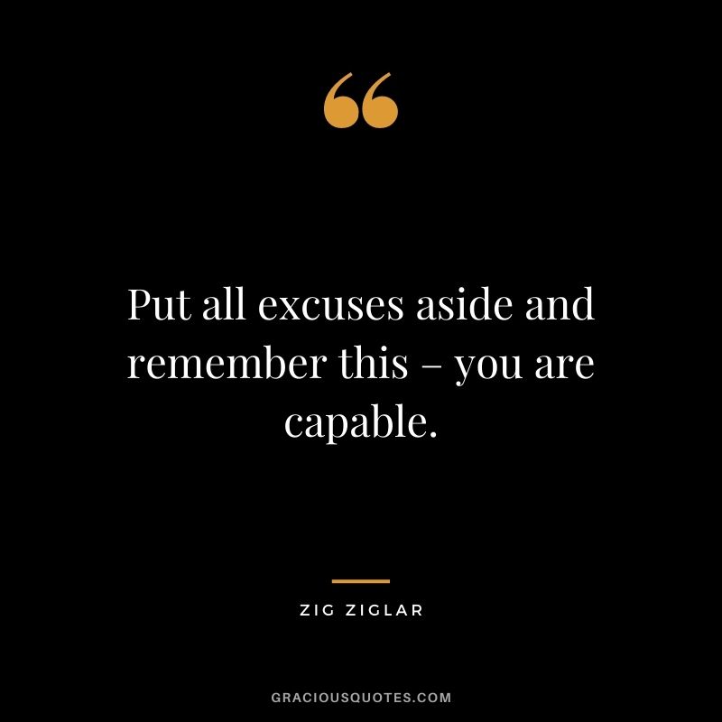 Put all excuses aside and remember this – you are capable. - Zig Ziglar