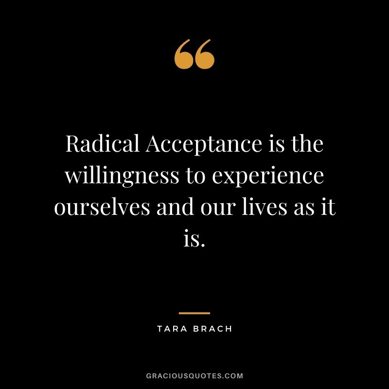 Radical Acceptance is the willingness to experience ourselves and our lives as it is.