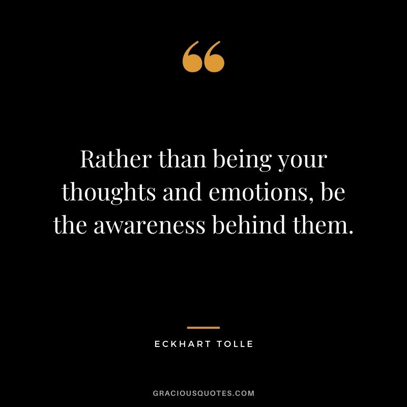Rather than being your thoughts and emotions, be the awareness behind them.
