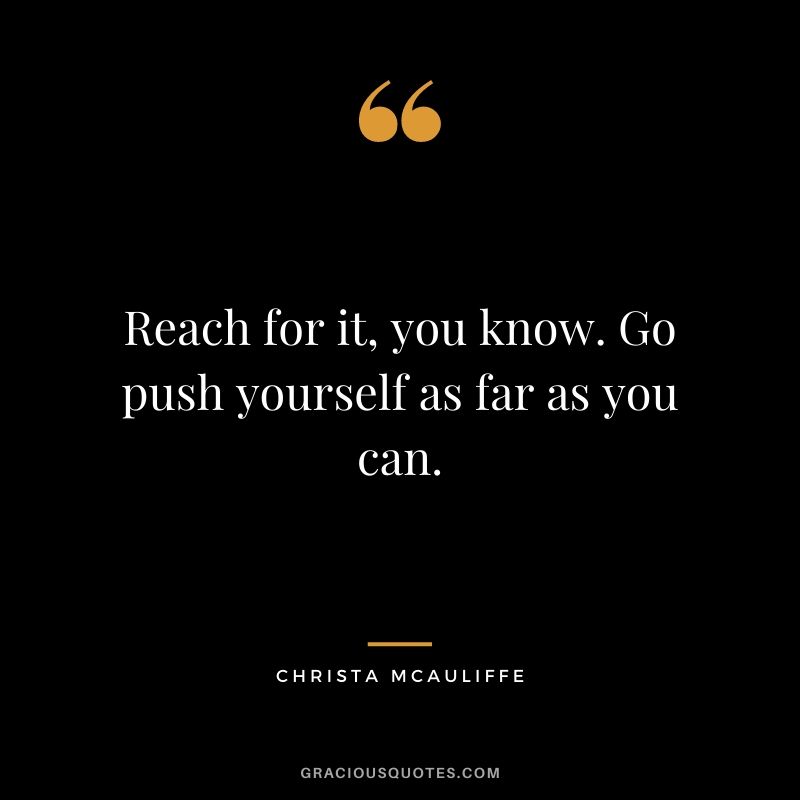 Reach for it, you know. Go push yourself as far as you can.
