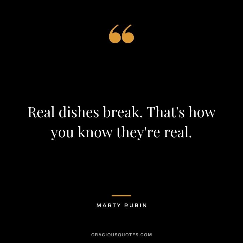 Real dishes break. That's how you know they're real. - Marty Rubin