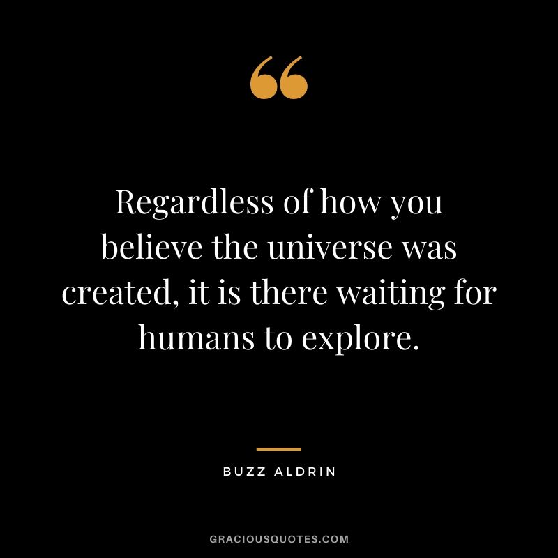 Regardless of how you believe the universe was created, it is there waiting for humans to explore.