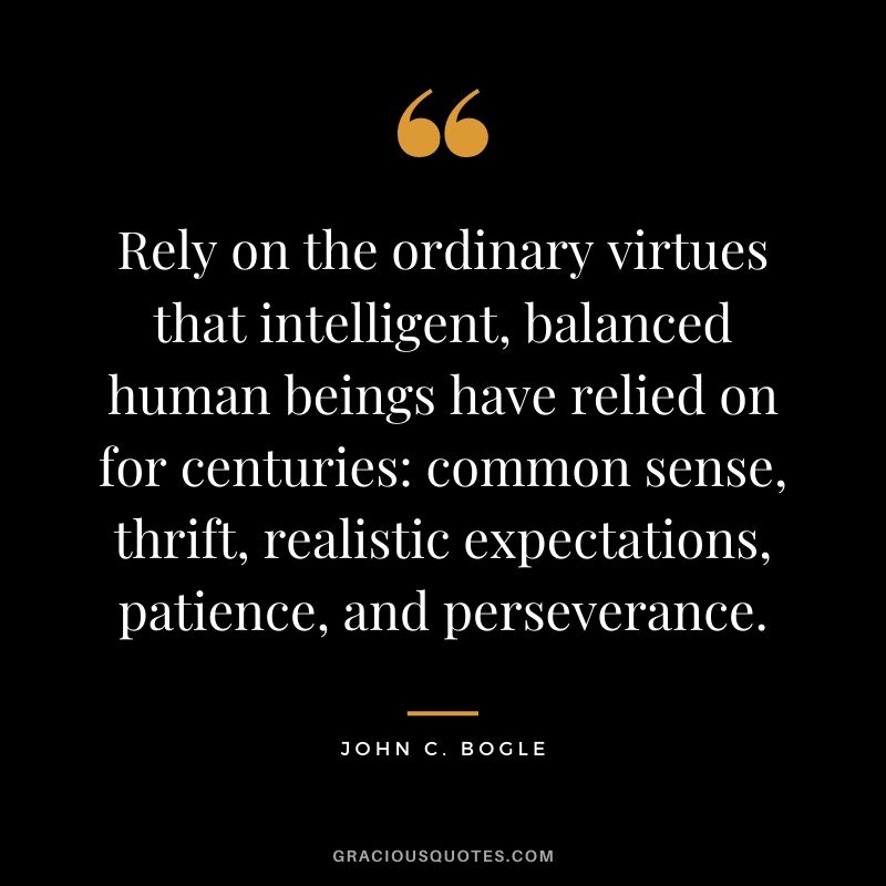 Rely on the ordinary virtues that intelligent, balanced human beings have relied on for centuries common sense, thrift, realistic expectations, patience, and perseverance.