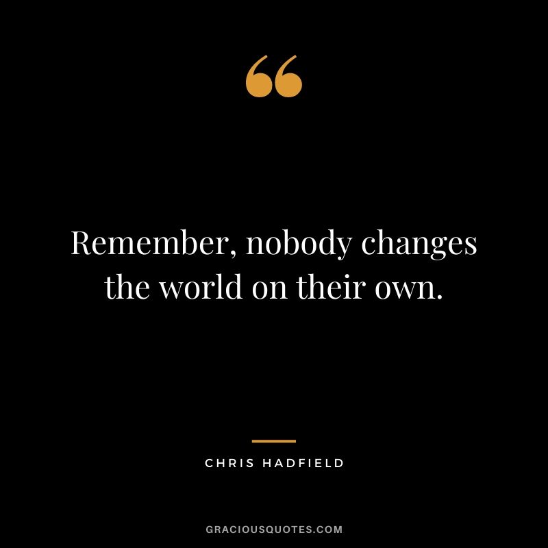 Remember, nobody changes the world on their own.