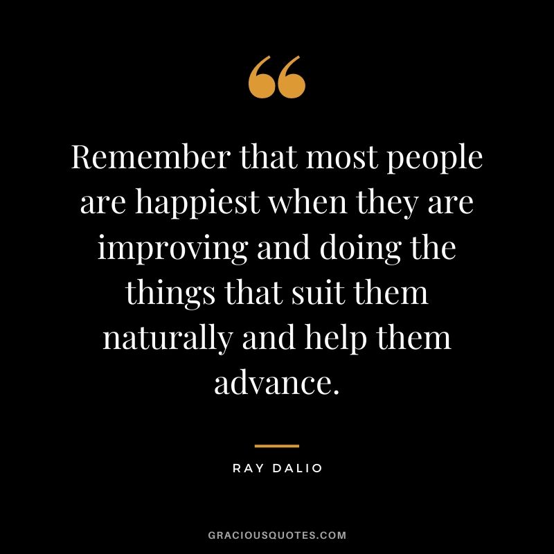 Remember that most people are happiest when they are improving and doing the things that suit them naturally and help them advance.