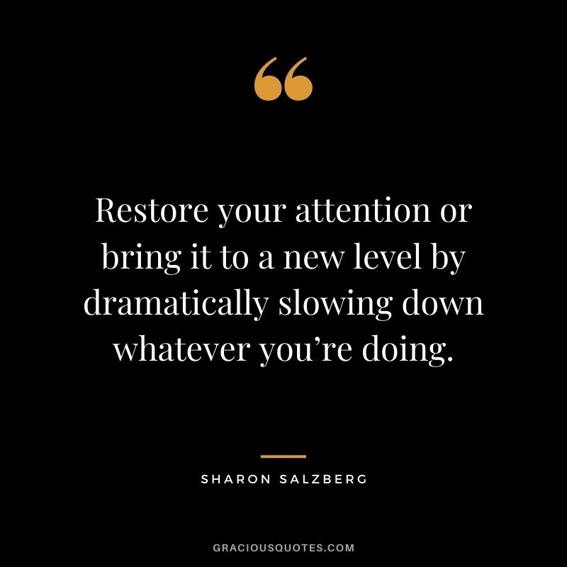 Restore your attention or bring it to a new level by dramatically slowing down whatever you’re doing. - Sharon Salzberg